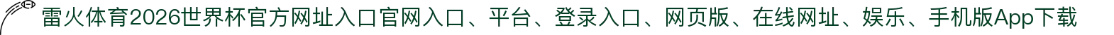 雷火体育-点击进入_2026世界杯官方网址入口